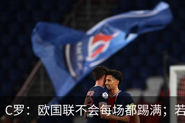 C罗：欧国联不会每场都踢满；若葡萄牙不需要我，离开没问题