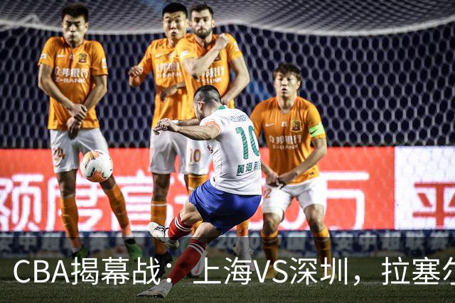 CBA揭幕战：上海VS深圳，拉塞尔首秀；任骏飞重回广东队