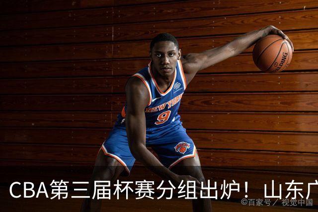 CBA第三届杯赛分组出炉！山东广东进死亡之组，上海在B组最弱