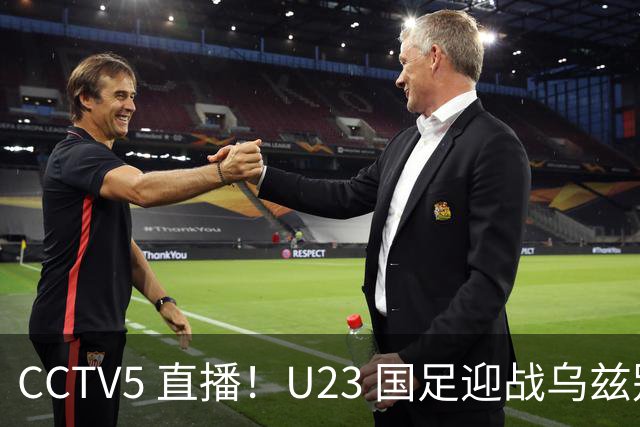 CCTV5 直播！U23 国足迎战乌兹别克斯坦冲击铜牌，毛伟杰伤缺，首发人选成悬念