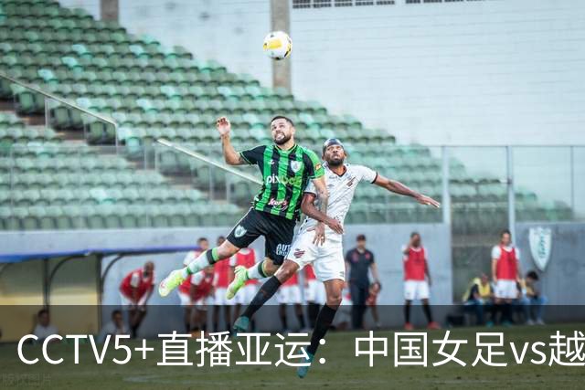 CCTV5+直播亚运：中国女足vs越南，近期战绩14-0，邵子钦归队