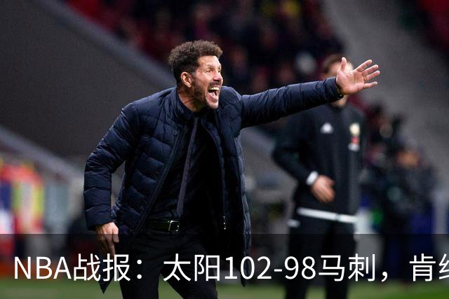 NBA战报：太阳102-98马刺，肯纳德20+5+4