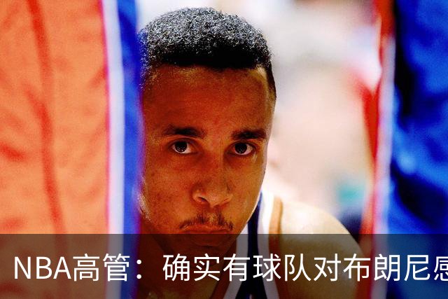 NBA高管：确实有球队对布朗尼感兴趣 他短时间内进步非常明显