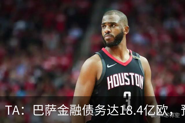 TA：巴萨金融债务达18.4亿欧，预计下赛季破20亿