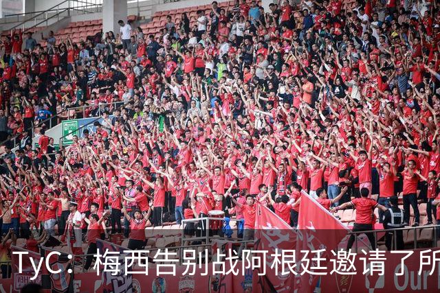 TyC：梅西告别战阿根廷邀请了所有冠军成员 多人因俱乐部赛事无缘